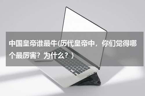 中国皇帝谁最牛(历代皇帝中，你们觉得哪个最厉害？为什么？)
