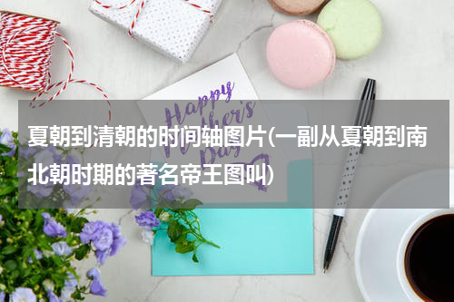 夏朝到清朝的时间轴图片(一副从夏朝到南北朝时期的著名帝王图叫)