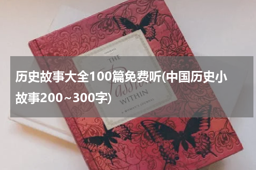 历史故事大全100篇免费听(中国历史小故事200~300字)