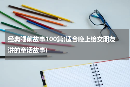 经典睡前故事100篇(适合晚上给女朋友讲的童话故事)