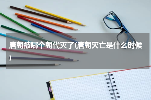 唐朝被哪个朝代灭了(唐朝灭亡是什么时候)