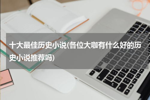 十大最佳历史小说(各位大咖有什么好的历史小说推荐吗)