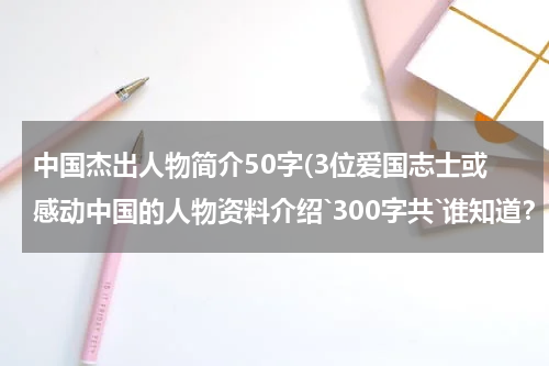 中国杰出人物简介50字(3位爱国志士或感动中国的人物资料介绍`300字共`谁知道？)