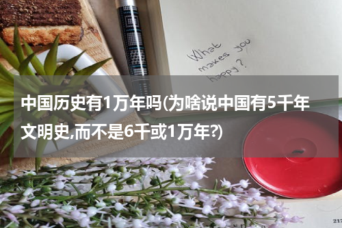中国历史有1万年吗(为啥说中国有5千年文明史,而不是6千或1万年?)
