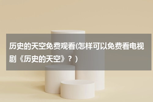 历史的天空免费观看(怎样可以免费看电视剧《历史的天空》？)