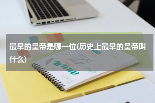 最早的皇帝是哪一位(历史上最早的皇帝叫什么)