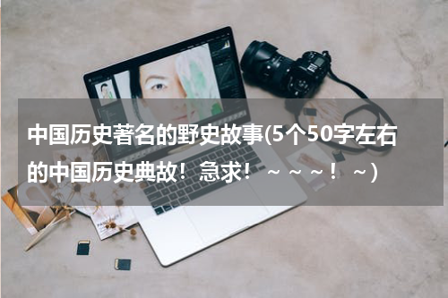 中国历史著名的野史故事(5个50字左右的中国历史典故！急求！～～～！～)