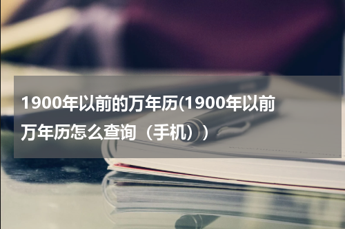 1900年以前的万年历(1900年以前万年历怎么查询（手机）)