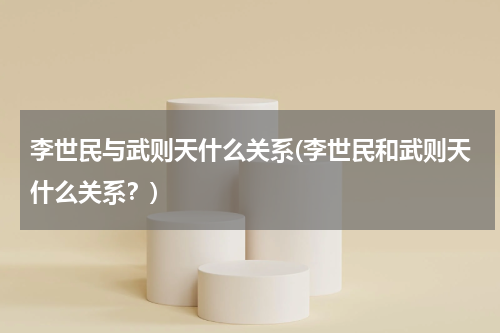 李世民与武则天什么关系(李世民和武则天什么关系？)