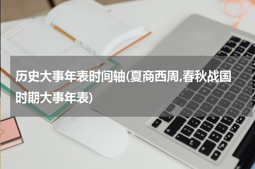 历史大事年表时间轴(夏商西周,春秋战国时期大事年表)