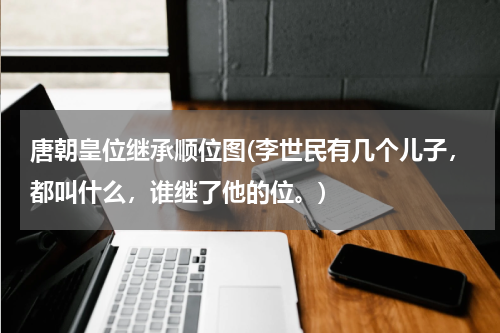 唐朝皇位继承顺位图(李世民有几个儿子，都叫什么，谁继了他的位。)