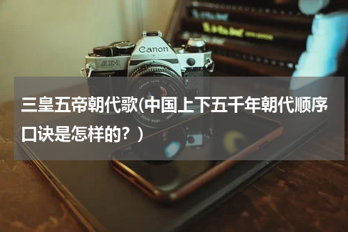 三皇五帝朝代歌(中国上下五千年朝代顺序口诀是怎样的？)