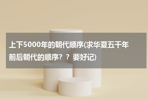 上下5000年的朝代顺序(求华夏五千年前后朝代的顺序？？要好记)