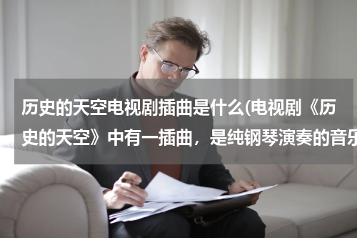 历史的天空电视剧插曲是什么(电视剧《历史的天空》中有一插曲，是纯钢琴演奏的音乐，谁知道是什么？或者在哪里下载)