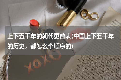 上下五千年的朝代更替表(中国上下五千年的历史，都怎么个顺序的)