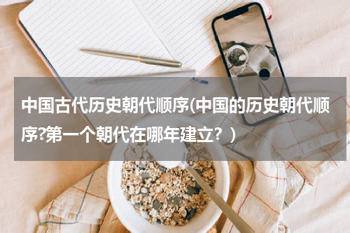 中国古代历史朝代顺序(中国的历史朝代顺序?第一个朝代在哪年建立？)