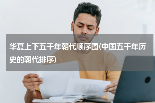 华夏上下五千年朝代顺序图(中国五千年历史的朝代排序)