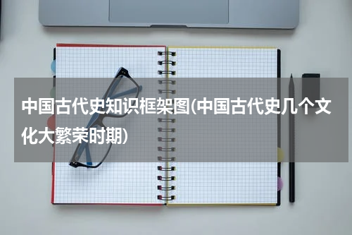 中国古代史知识框架图(中国古代史几个文化大繁荣时期)