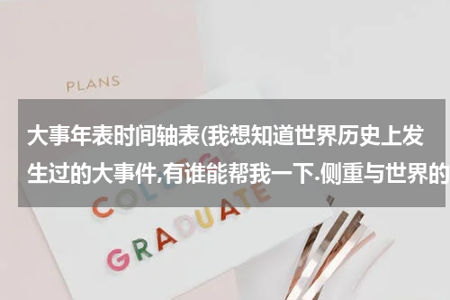 大事年表时间轴表(我想知道世界历史上发生过的大事件,有谁能帮我一下.侧重与世界的..)