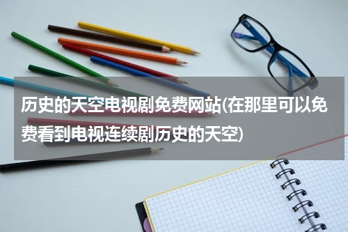 历史的天空电视剧免费网站(在那里可以免费看到电视连续剧历史的天空)