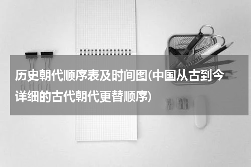 历史朝代顺序表及时间图(中国从古到今 详细的古代朝代更替顺序)