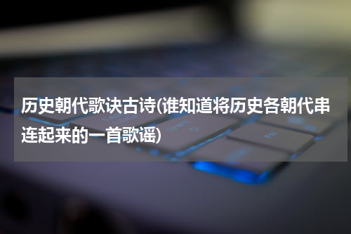 历史朝代歌诀古诗(谁知道将历史各朝代串连起来的一首歌谣)