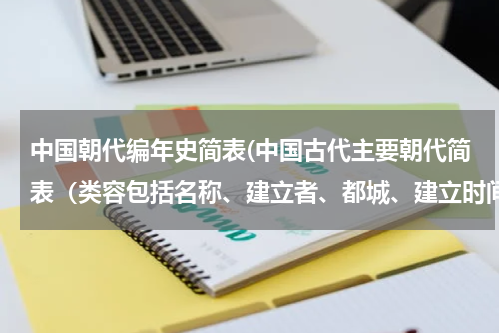 中国朝代编年史简表(中国古代主要朝代简表（类容包括名称、建立者、都城、建立时间）)