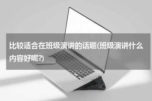 比较适合在班级演讲的话题(班级演讲什么内容好呢?)
