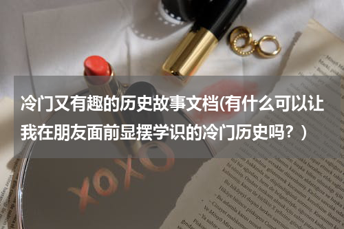 冷门又有趣的历史故事文档(有什么可以让我在朋友面前显摆学识的冷门历史吗？)