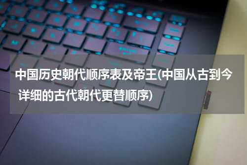 中国历史朝代顺序表及帝王(中国从古到今 详细的古代朝代更替顺序)