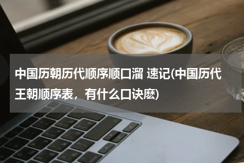 中国历朝历代顺序顺口溜 速记(中国历代王朝顺序表，有什么口诀麽)