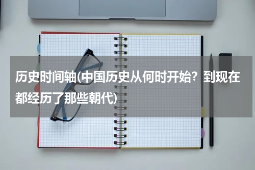 历史时间轴(中国历史从何时开始？到现在都经历了那些朝代)