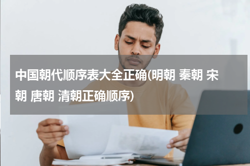 中国朝代顺序表大全正确(明朝 秦朝 宋朝 唐朝 清朝正确顺序)