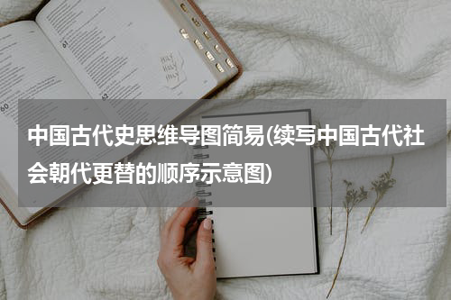 中国古代史思维导图简易(续写中国古代社会朝代更替的顺序示意图)