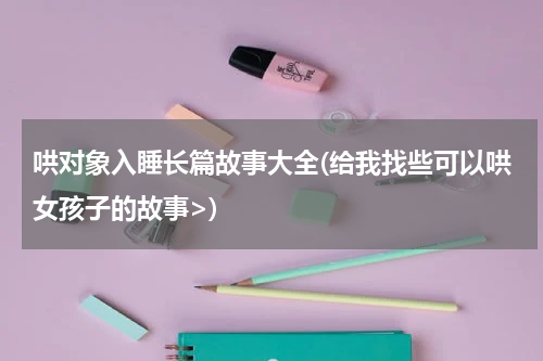 哄对象入睡长篇故事大全(给我找些可以哄女孩子的故事>)