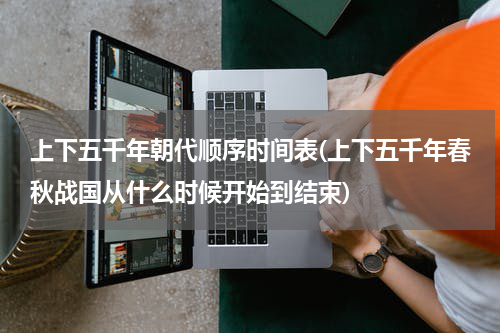 上下五千年朝代顺序时间表(上下五千年春秋战国从什么时候开始到结束)