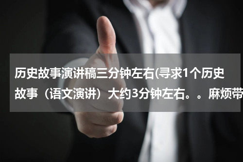 历史故事演讲稿三分钟左右(寻求1个历史故事（语文演讲）大约3分钟左右。。麻烦带上启示和自己的感想)