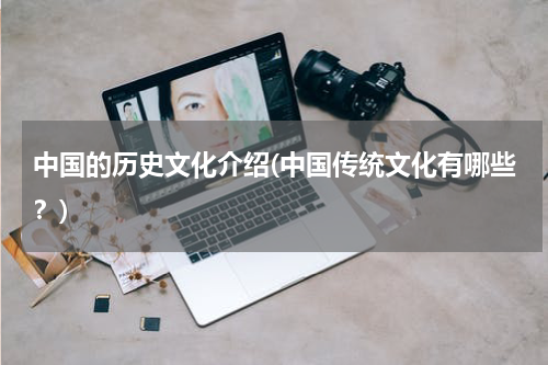 中国的历史文化介绍(中国传统文化有哪些？)
