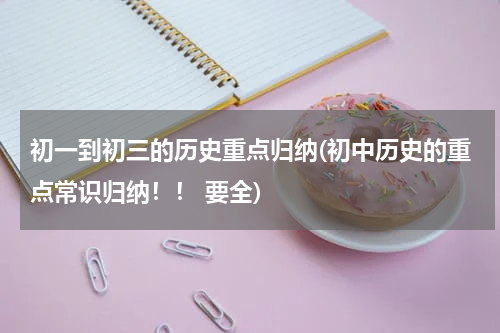 初一到初三的历史重点归纳(初中历史的重点常识归纳！！ 要全)