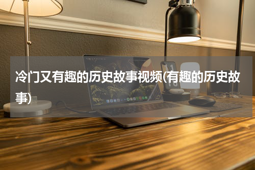 冷门又有趣的历史故事视频(有趣的历史故事)