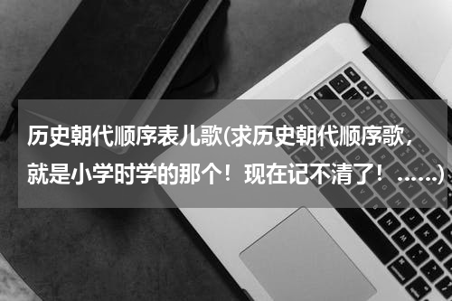 历史朝代顺序表儿歌(求历史朝代顺序歌，就是小学时学的那个！现在记不清了！……)