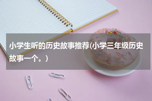 小学生听的历史故事推荐(小学三年级历史故事一个。)
