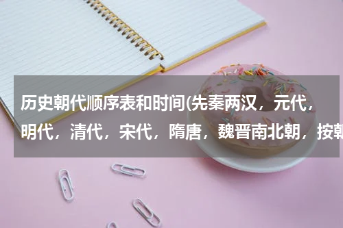 历史朝代顺序表和时间(先秦两汉，元代，明代，清代，宋代，隋唐，魏晋南北朝，按朝代先后排序？)