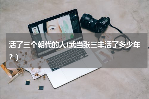 活了三个朝代的人(武当张三丰活了多少年？)