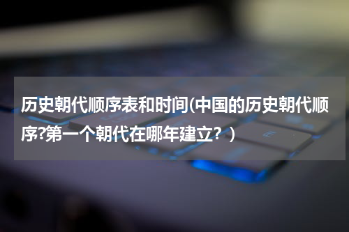 历史朝代顺序表和时间(中国的历史朝代顺序?第一个朝代在哪年建立？)