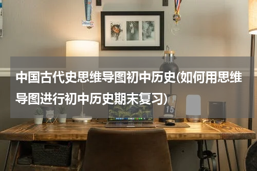 中国古代史思维导图初中历史(如何用思维导图进行初中历史期末复习)