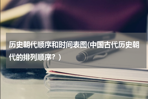 历史朝代顺序和时间表图(中国古代历史朝代的排列顺序？)