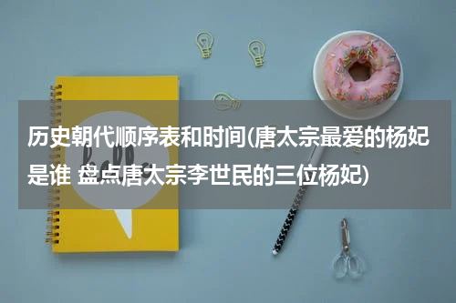 历史朝代顺序表和时间(唐太宗最爱的杨妃是谁 盘点唐太宗李世民的三位杨妃)