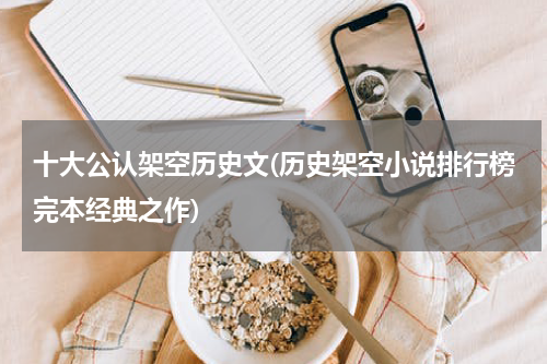 十大公认架空历史文(历史架空小说排行榜完本经典之作)