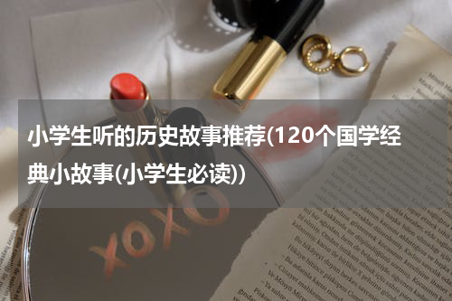 小学生听的历史故事推荐(120个国学经典小故事(小学生必读))